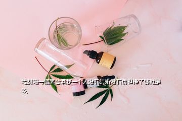 我想喝一瓶茅台酒我一个人没有结婚没有负担挣了钱就是吃