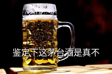 鉴定下这茅台酒是真不