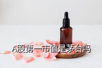 A股第一市值是茅台吗