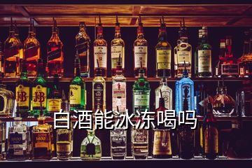 白酒能冰冻喝吗