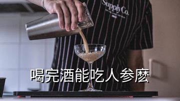 喝完酒能吃人参麽