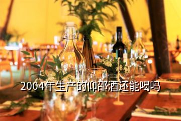 2004年生产的仰邵酒还能喝吗