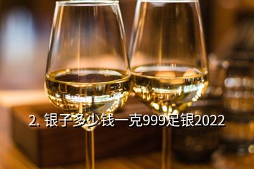 2. 银子多少钱一克999足银2022