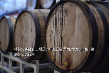 特制52茅台液 日期是05年礼盒装 里面2个250ml和一瓶500ml 请行家