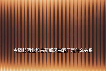 今凤郎酒业和古蔺郎凤曲酒厂是什么关系