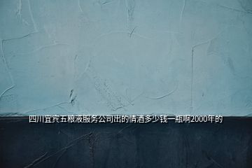 四川宜宾五粮液服务公司出的情酒多少钱一瓶啊2000年的