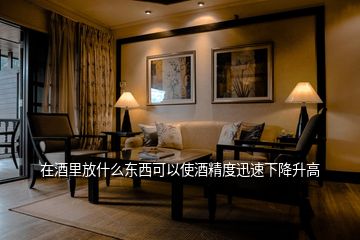 在酒里放什么东西可以使酒精度迅速下降升高