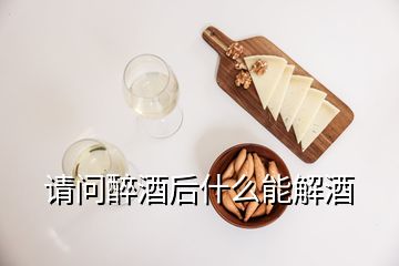 请问醉酒后什么能解酒