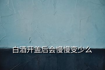 白酒开盖后会慢慢变少么