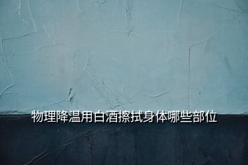 物理降温用白酒擦拭身体哪些部位