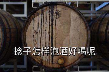 捻子怎样泡酒好喝呢