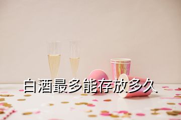 白酒最多能存放多久