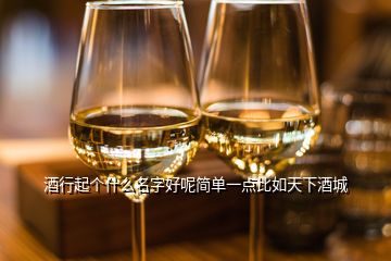 酒行起个什么名字好呢简单一点比如天下酒城