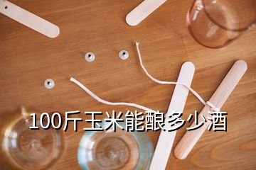 100斤玉米能酿多少酒