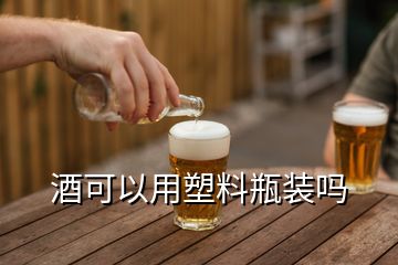 酒可以用塑料瓶装吗