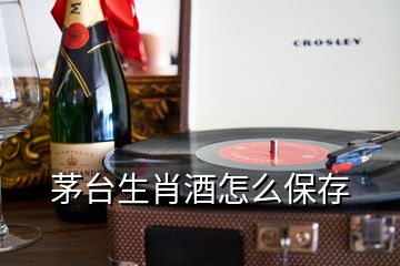 茅台生肖酒怎么保存