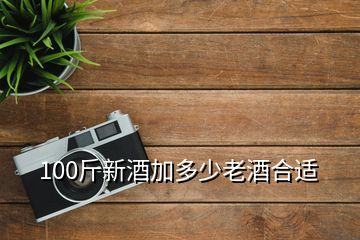 100斤新酒加多少老酒合适