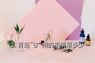 2. 青岛飞广州的机票是多少