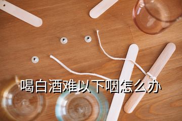 喝白酒难以下咽怎么办