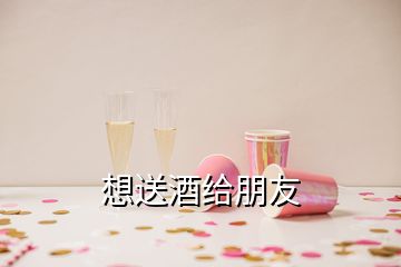 想送酒给朋友