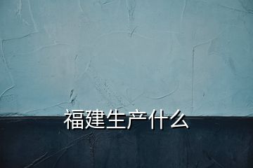 福建生产什么