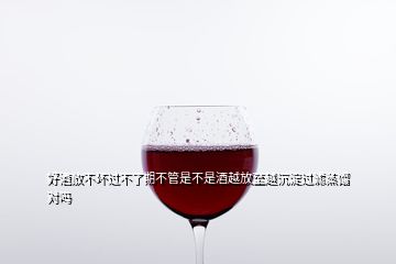 好酒放不坏过不了期不管是不是酒越放至越沉淀过滤蒸馏对吗