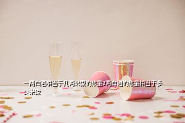 一两白酒相当于几两米饭的热量2两白酒的热量相当于多少米饭