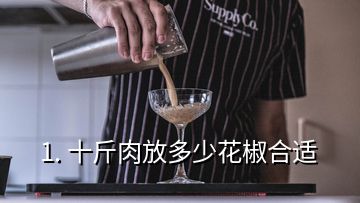 1. 十斤肉放多少花椒合适