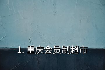 1. 重庆会员制超市