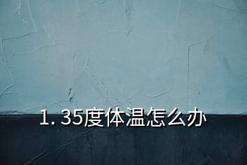 1. 35度体温怎么办