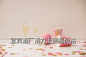 宜宾酒厂活力王御品价格