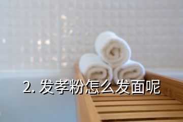 2. 发孝粉怎么发面呢