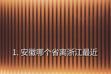 1. 安徽哪个省离浙江最近