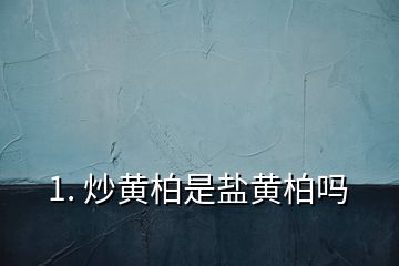 1. 炒黄柏是盐黄柏吗