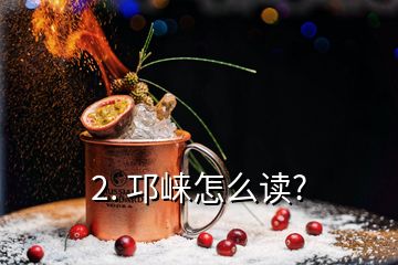 2. 邛崃怎么读?