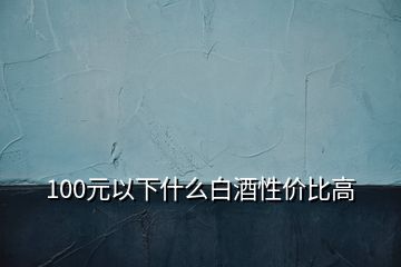 100元以下什么白酒性价比高