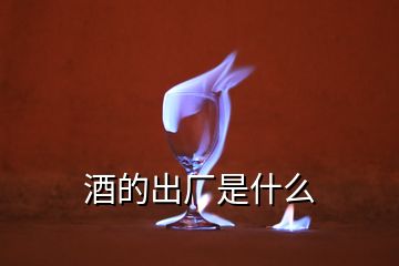 酒的出厂是什么