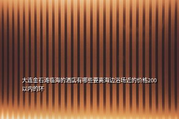 大连金石滩临海的酒店有哪些要离海边浴场近的价格200以内的环