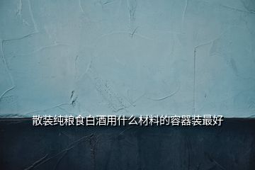 散装纯粮食白酒用什么材料的容器装最好