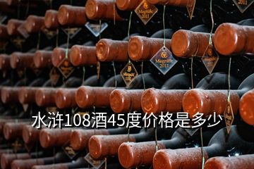 水浒108酒45度价格是多少