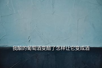 我酿的葡萄酒变醋了怎样让它变成酒