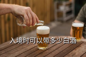 入境时可以带多少白酒