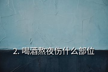 2. 喝酒熬夜伤什么部位