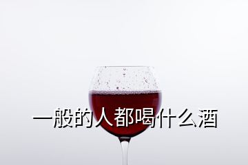 一般的人都喝什么酒