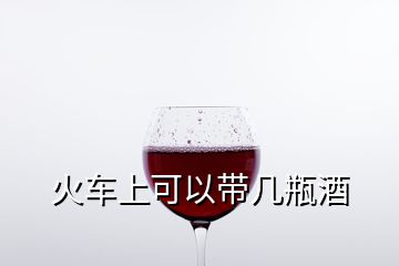 火车上可以带几瓶酒