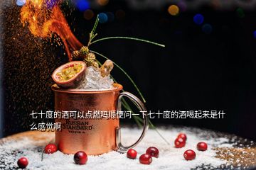 七十度的酒可以点燃吗顺便问一下七十度的酒喝起来是什么感觉啊