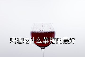 喝酒吃什么菜搭配最好