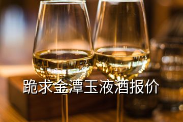 跪求金潭玉液酒报价