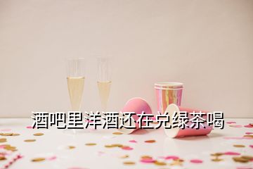 酒吧里洋酒还在兑绿茶喝