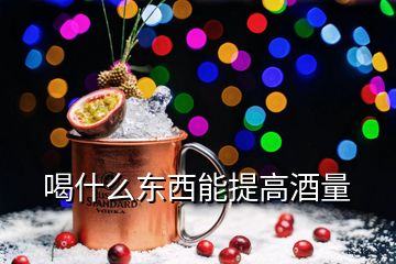 喝什么东西能提高酒量